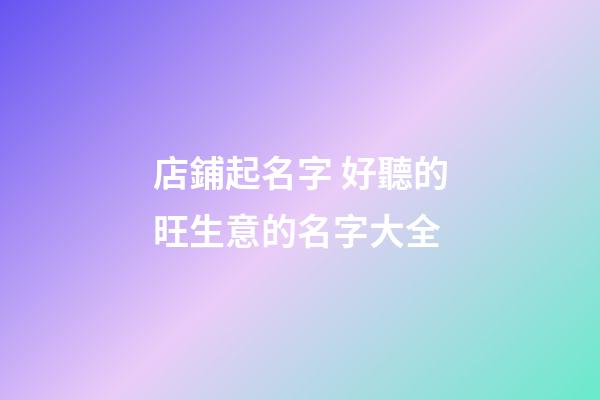 店鋪起名字 好聽的旺生意的名字大全